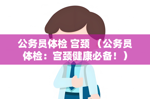 公务员体检 宫颈 （公务员体检：宫颈健康必备！）