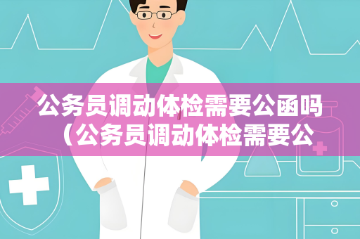 公务员调动体检需要公函吗 （公务员调动体检需要公函吗？了解体检标）