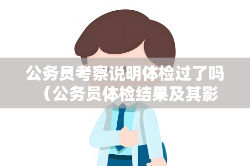 公务员考察说明体检过了吗 （公务员体检结果及其影响）