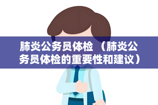 肺炎公务员体检 （肺炎公务员体检的重要性和建议）