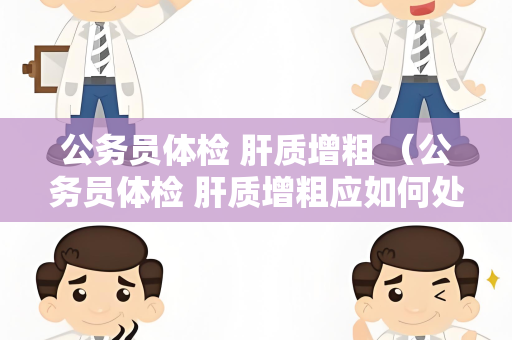 公务员体检 肝质增粗 （公务员体检 肝质增粗应如何处理？）