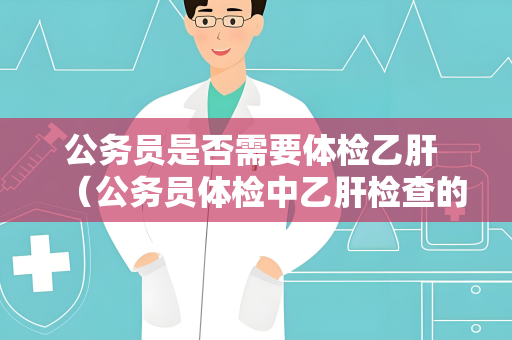 公务员是否需要体检乙肝 （公务员体检中乙肝检查的必要性）