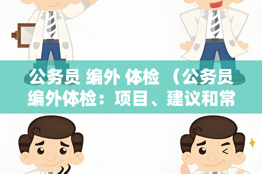 公务员 编外 体检 （公务员编外体检：项目、建议和常见问题解答）