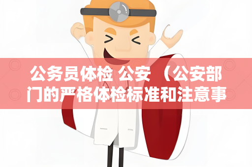 公务员体检 公安 （公安部门的严格体检标准和注意事项）