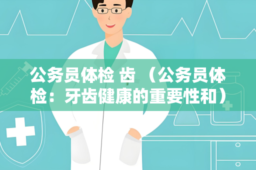 公务员体检 齿 （公务员体检：牙齿健康的重要性和）