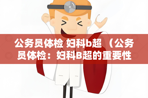公务员体检 妇科b超 （公务员体检：妇科B超的重要性）