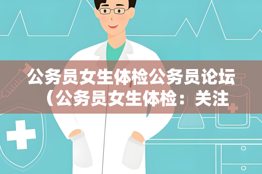 公务员女生体检公务员论坛 （公务员女生体检：关注细节，保障健）
