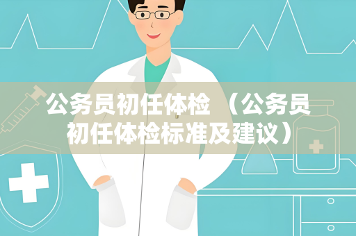 公务员初任体检 （公务员初任体检标准及建议）