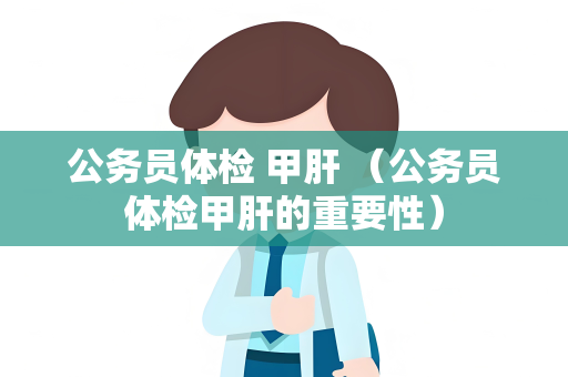 公务员体检 甲肝 （公务员体检甲肝的重要性）
