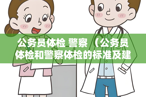 公务员体检 警察 （公务员体检和警察体检的标准及建议）