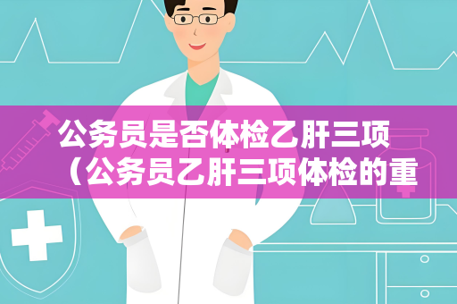 公务员是否体检乙肝三项 （公务员乙肝三项体检的重要性）