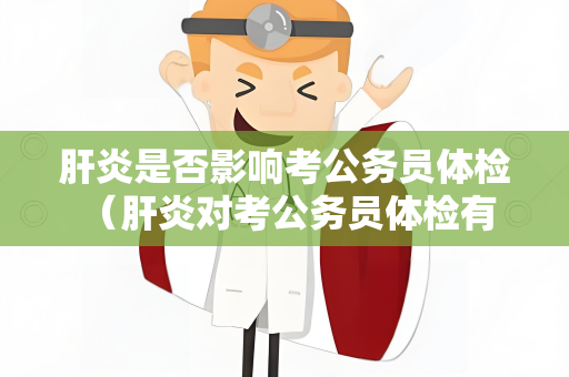 肝炎是否影响考公务员体检 （肝炎对考公务员体检有一定影响，需）