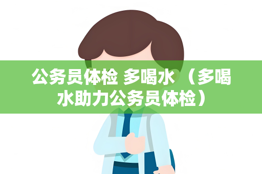 公务员体检 多喝水 （多喝水助力公务员体检）
