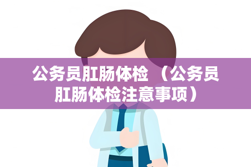公务员肛肠体检 （公务员肛肠体检注意事项）