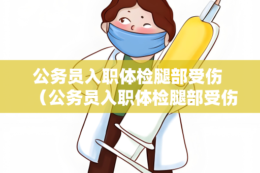 公务员入职体检腿部受伤 （公务员入职体检腿部受伤处理建议）