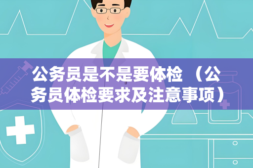 公务员是不是要体检 （公务员体检要求及注意事项）