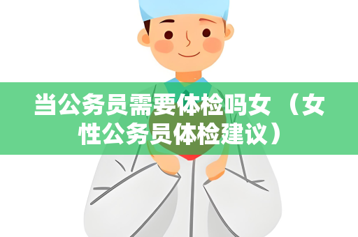 当公务员需要体检吗女 （女性公务员体检建议）