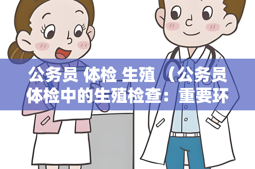 公务员 体检 生殖 （公务员体检中的生殖检查：重要环节需注意的）