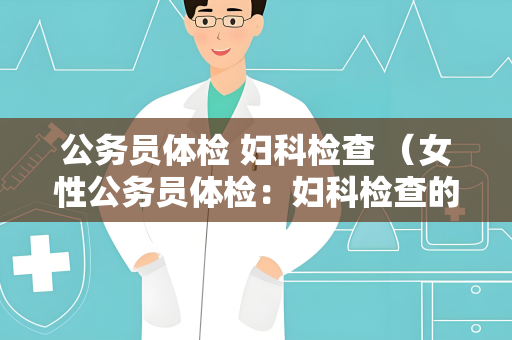 公务员体检 妇科检查 （女性公务员体检：妇科检查的重要性和标）