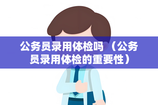 公务员录用体检吗 （公务员录用体检的重要性）