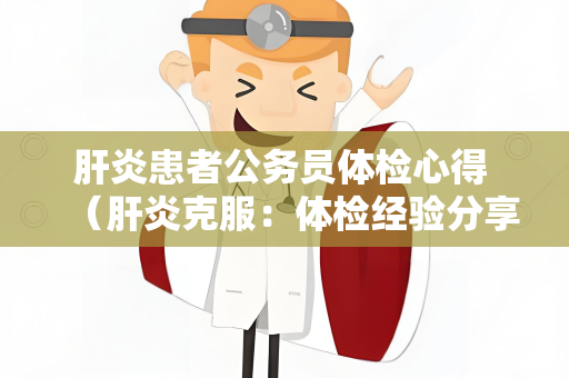 肝炎患者公务员体检心得 （肝炎克服：体检经验分享）