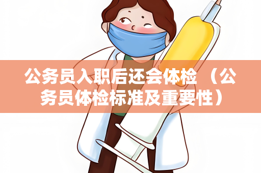 公务员入职后还会体检 （公务员体检标准及重要性）