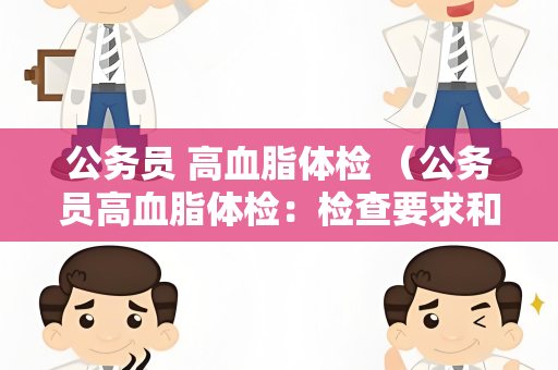 公务员 高血脂体检 （公务员高血脂体检：检查要求和预防）