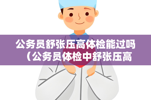 公务员舒张压高体检能过吗 （公务员体检中舒张压高的处理方式）