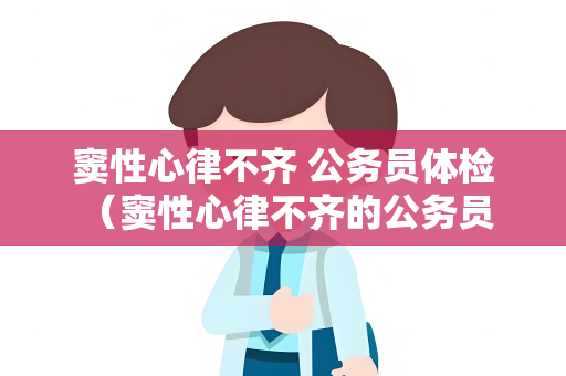 窦性心律不齐 公务员体检 （窦性心律不齐的公务员体检建议）