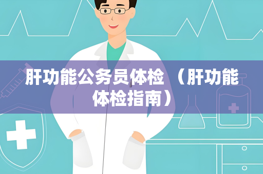 肝功能公务员体检 （肝功能体检指南）