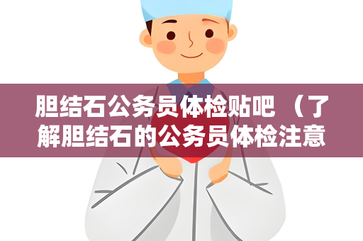 胆结石公务员体检贴吧 （了解胆结石的公务员体检注意事项）