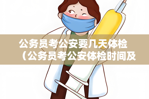 公务员考公安要几天体检 （公务员考公安体检时间及准备要求）