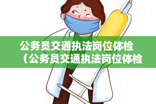 公务员交通执法岗位体检 （公务员交通执法岗位体检要点）