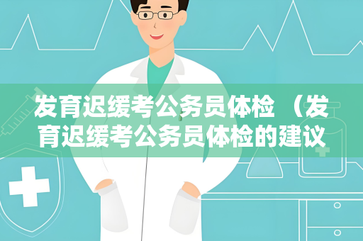 发育迟缓考公务员体检 （发育迟缓考公务员体检的建议和要求）