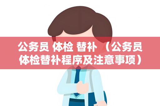 公务员 体检 替补 （公务员体检替补程序及注意事项）