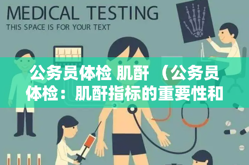 公务员体检 肌酐 （公务员体检：肌酐指标的重要性和保持）