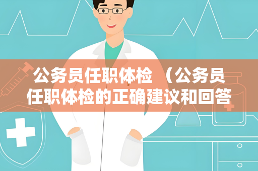 公务员任职体检 （公务员任职体检的正确建议和回答）