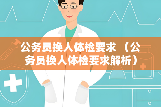 公务员换人体检要求 （公务员换人体检要求解析）
