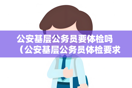 公安基层公务员要体检吗 （公安基层公务员体检要求详解）