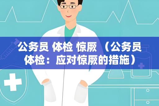 公务员 体检 惊厥 （公务员体检：应对惊厥的措施）