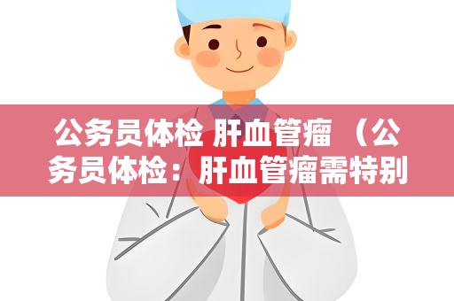 公务员体检 肝血管瘤 （公务员体检：肝血管瘤需特别关注）