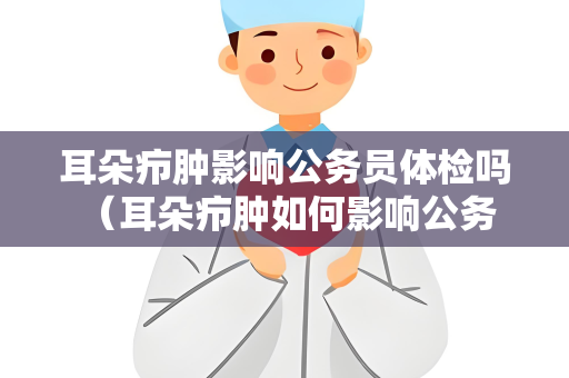 耳朵疖肿影响公务员体检吗 （耳朵疖肿如何影响公务员体检）