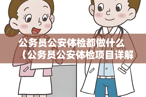 公务员公安体检都做什么 （公务员公安体检项目详解）