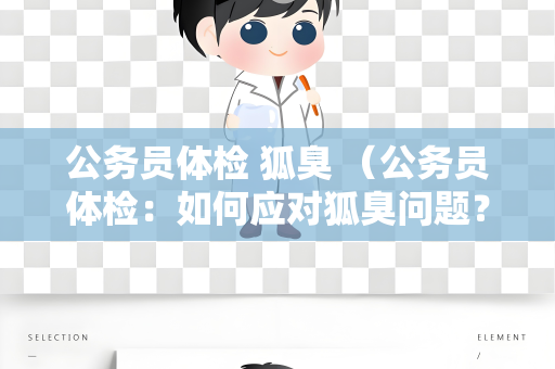 公务员体检 狐臭 （公务员体检：如何应对狐臭问题？）