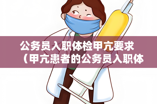 公务员入职体检甲亢要求 （甲亢患者的公务员入职体检挑）