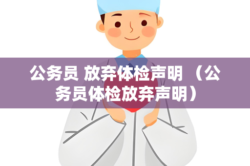 公务员 放弃体检声明 （公务员体检放弃声明）