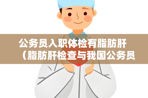 公务员入职体检有脂肪肝 （脂肪肝检查与我国公务员入职体检）
