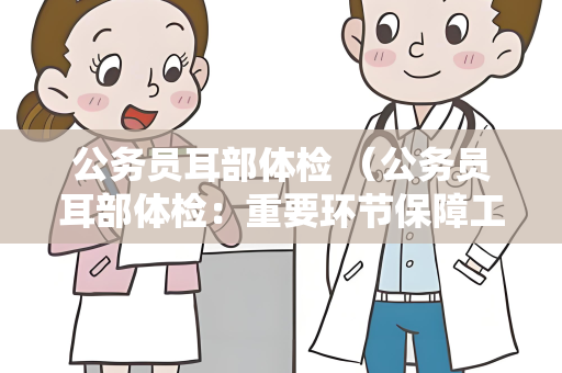 公务员耳部体检 （公务员耳部体检：重要环节保障工作能力）