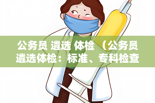 公务员 遴选 体检 （公务员遴选体检：标准、专科检查和注意事）