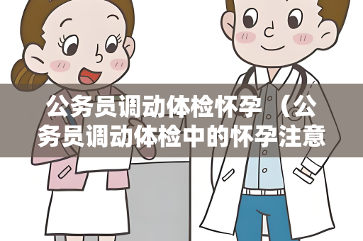 公务员调动体检怀孕 （公务员调动体检中的怀孕注意事项）